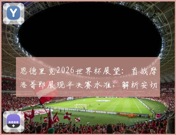 恩德里克2026世界杯展望：首战摩洛哥即展现半决赛水准，解析安切洛蒂超越战术的多维价值