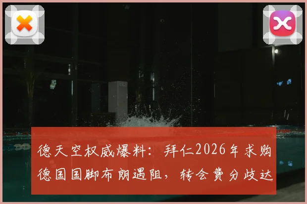德天空权威爆料：拜仁2026年求购德国国脚布朗遇阻，转会费分歧达1000万欧，转会最新动态解析