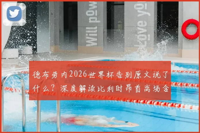 德布劳内2026世界杯告别原文说了什么？深度解读比利时昂首离场含义与黄金一代结局