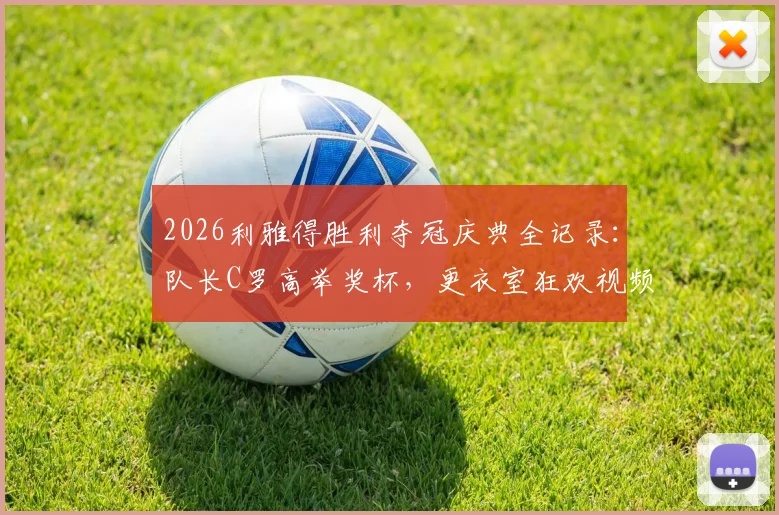 2026利雅得胜利夺冠庆典全记录：队长C罗高举奖杯，更衣室狂欢视频与高清图集回顾