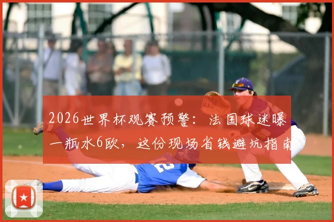 2026世界杯观赛预警：法国球迷曝一瓶水6欧，这份现场省钱避坑指南请收好