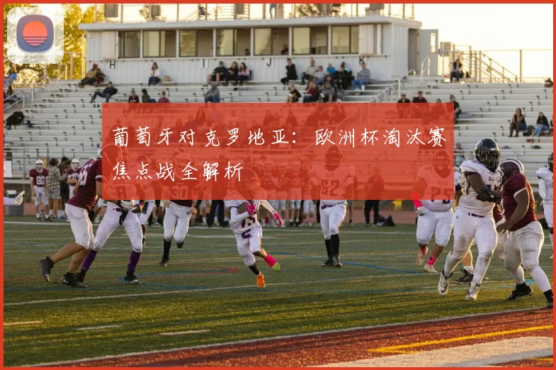 葡萄牙对克罗地亚：欧洲杯淘汰赛焦点战全解析