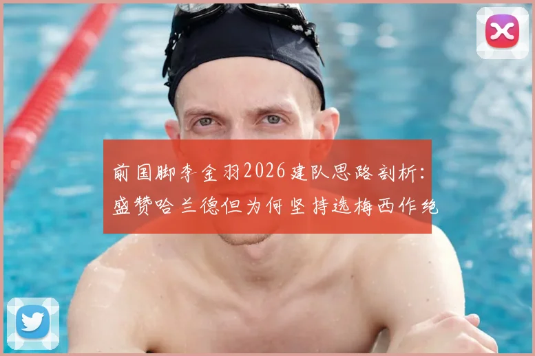 前国脚李金羽2026建队思路剖析：盛赞哈兰德但为何坚持选梅西作绝对核心？深度解读其足球哲学