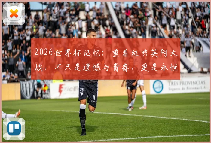 2026世界杯记忆：重看经典英阿大战，不只是遗憾与青春，更是永恒的足球剧本