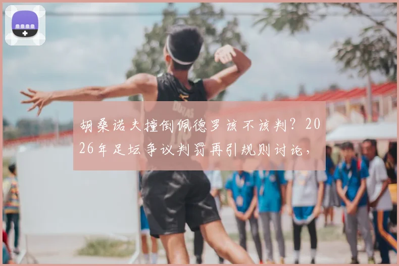 胡桑诺夫撞倒佩德罗该不该判？2026年足坛争议判罚再引规则讨论，评审团给出专业视角