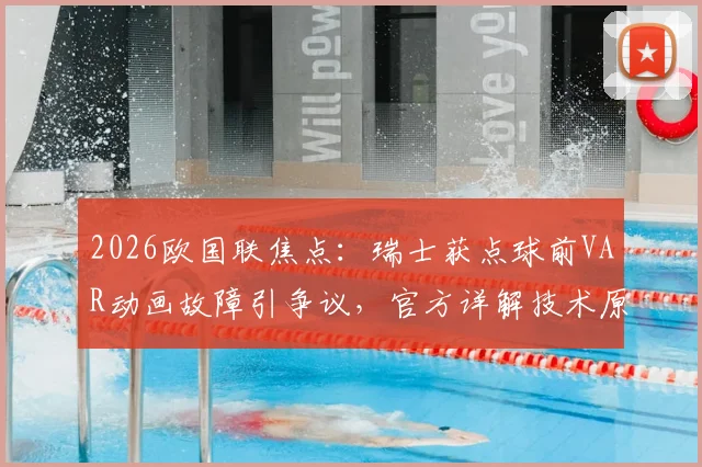 2026欧国联焦点：瑞士获点球前VAR动画故障引争议，官方详解技术原因并确认判罚无误