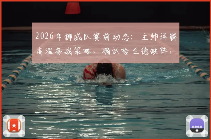2026年挪威队赛前动态：主帅详解高温备战策略，确认哈兰德缺阵，解析其缺席影响与球队战术调整