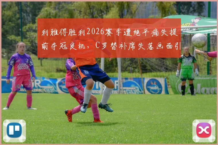 利雅得胜利2026赛季遭绝平痛失提前夺冠良机，C罗替补席失落画面引热议，附高清图集与赛事解析