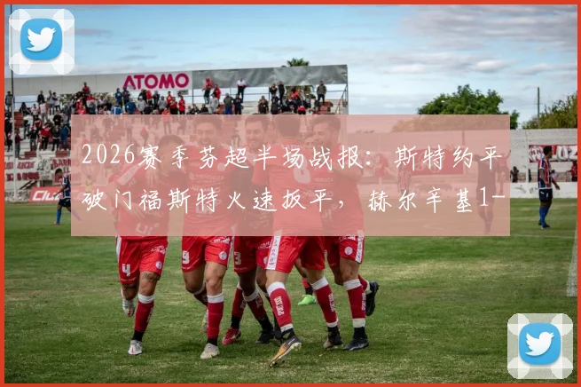 2026赛季芬超半场战报：斯特约平破门福斯特火速扳平，赫尔辛基1-1暂平埃尔维斯