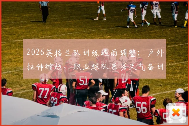 2026英格兰队训练遇雨调整：户外拉伸缩短，职业球队恶劣天气备训方案解析