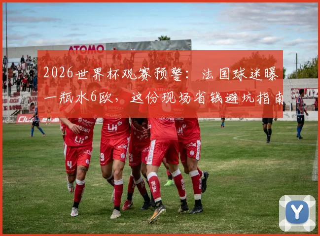 2026世界杯观赛预警：法国球迷曝一瓶水6欧，这份现场省钱避坑指南请收好