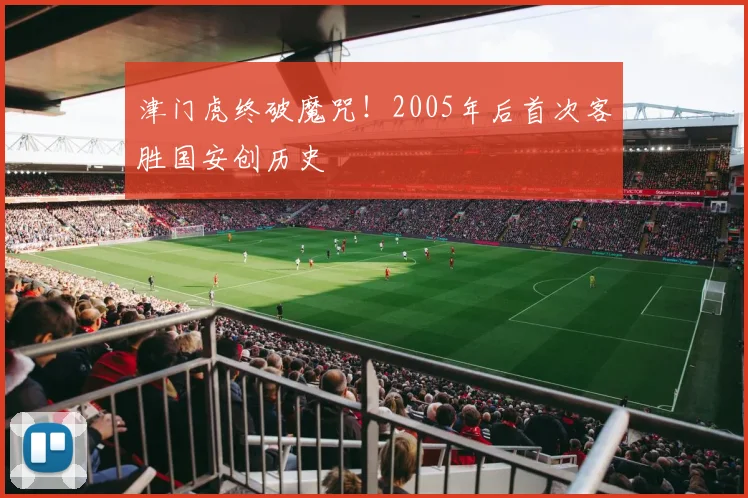 津门虎终破魔咒！2005年后首次客胜国安创历史