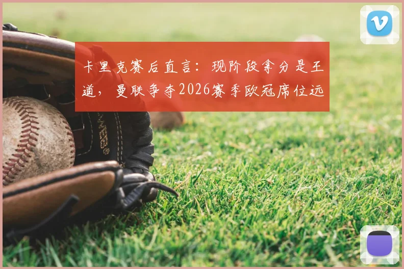 卡里克赛后直言：现阶段拿分是王道，曼联争夺2026赛季欧冠席位远非板上钉钉