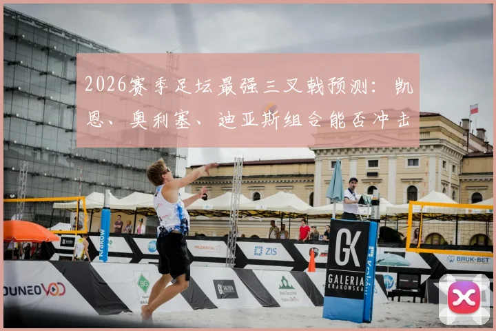 2026赛季足坛最强三叉戟预测：凯恩、奥利塞、迪亚斯组合能否冲击百球神话？