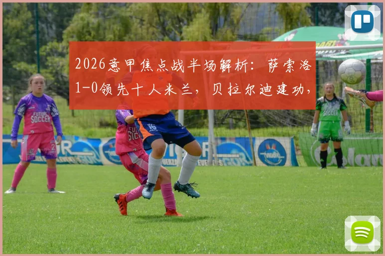 2026意甲焦点战半场解析：萨索洛1-0领先十人米兰，贝拉尔迪建功，托莫里争议染红全程回顾