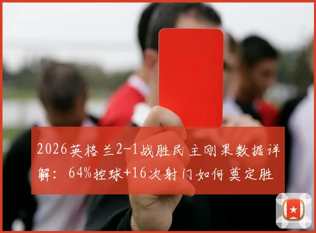 2026英格兰2-1战胜民主刚果数据详解：64%控球+16次射门如何奠定胜局