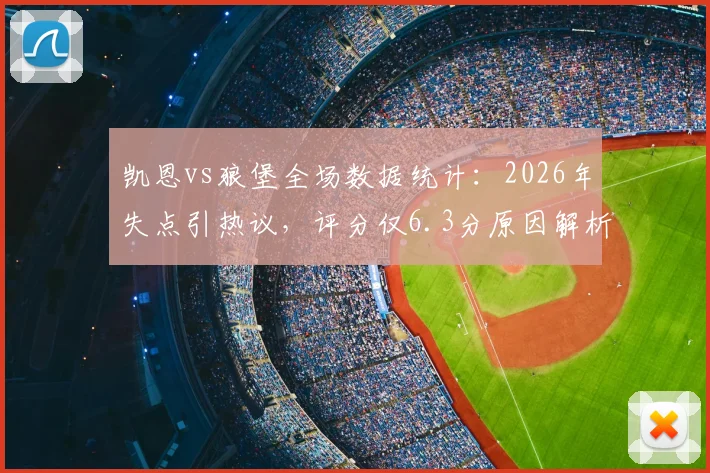 凯恩vs狼堡全场数据统计:2026年失点引热议,评分仅6.3分原因解析,附比赛集锦回放
