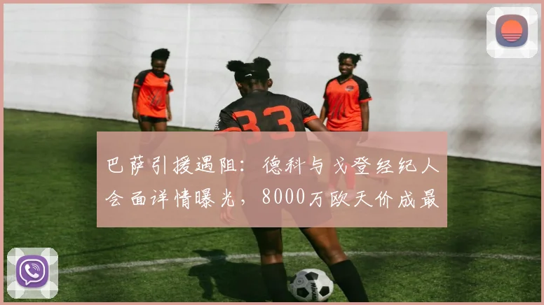 巴萨引援遇阻：德科与戈登经纪人会面详情曝光，8000万欧天价成最大障碍