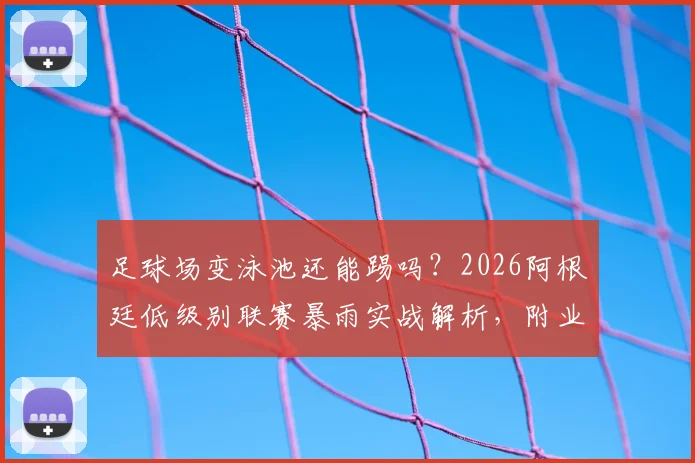 足球场变泳池还能踢吗？2026阿根廷低级别联赛暴雨实战解析，附业余球赛遇极端天气处理指南