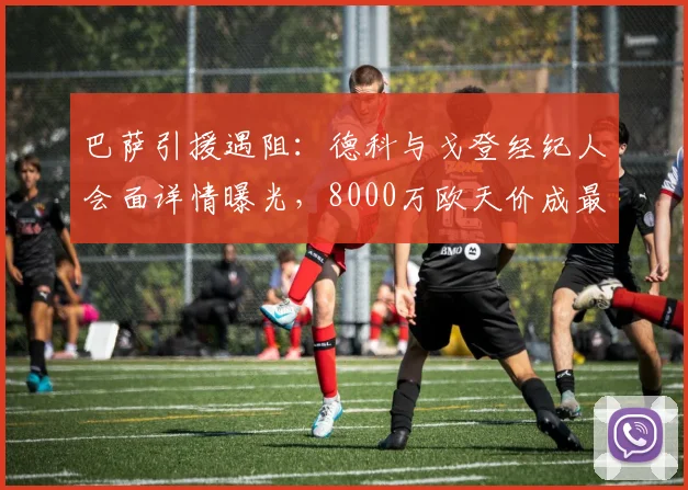 巴萨引援遇阻：德科与戈登经纪人会面详情曝光，8000万欧天价成最大障碍