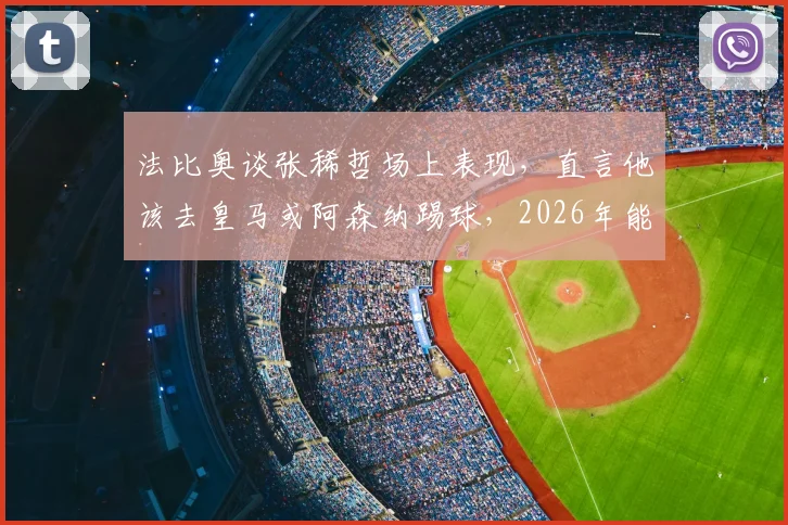 法比奥谈张稀哲场上表现，直言他该去皇马或阿森纳踢球，2026年能否实现？球迷热议分析