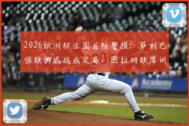 2026欧洲杯法国后防警报：萨利巴伤缺挪威战成定局，图拉姆缺席训练引疑虑