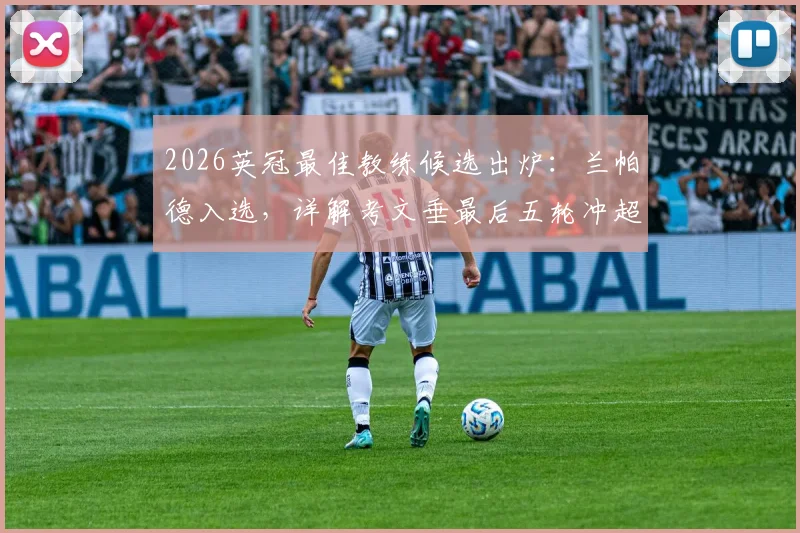 2026英冠最佳教练候选出炉：兰帕德入选，详解考文垂最后五轮冲超形势与关键战分析