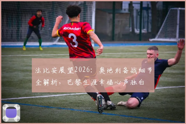 法比安展望2026：奥地利备战细节全解析，巴黎生涯幸福心声独白