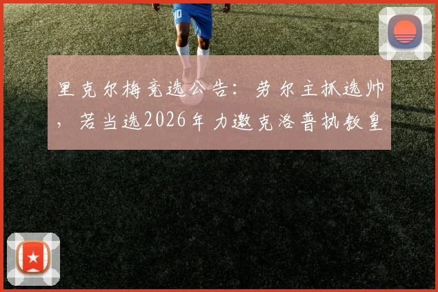 里克尔梅竞选公告：劳尔主抓选帅，若当选2026年力邀克洛普执教皇马