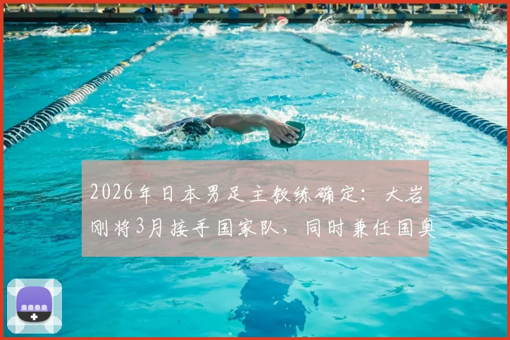2026年日本男足主教练确定：大岩刚将3月接手国家队，同时兼任国奥队主帅