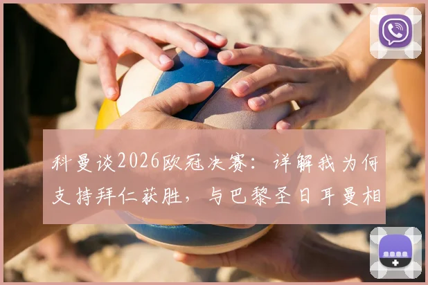 科曼谈2026欧冠决赛：详解我为何支持拜仁获胜，与巴黎圣日耳曼相比，个人情感更倾向于拜仁