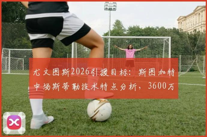 尤文图斯2026引援目标：斯图加特中场斯蒂勒技术特点分析，3600万解约金是否值得？