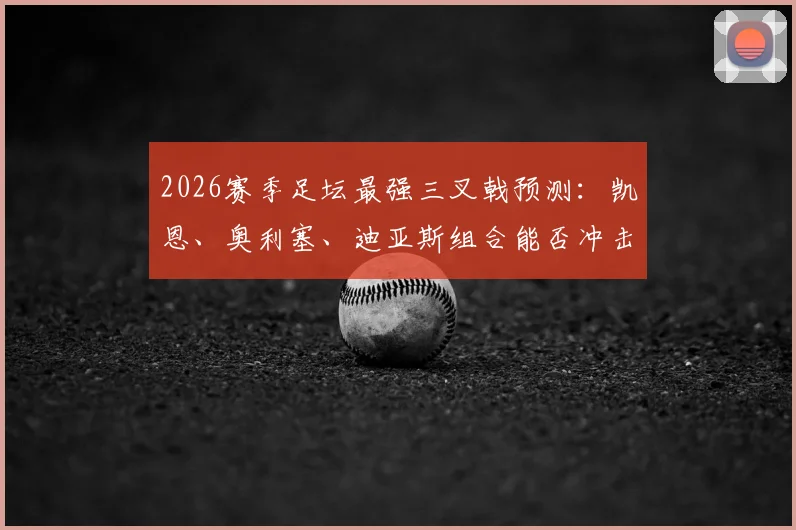 2026赛季足坛最强三叉戟预测:凯恩、奥利塞、迪亚斯组合能否冲击百球神话?
