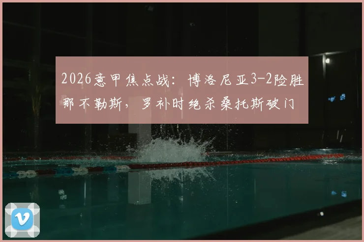2026意甲焦点战：博洛尼亚3-2险胜那不勒斯，罗补时绝杀桑托斯破门，附全场录像回放