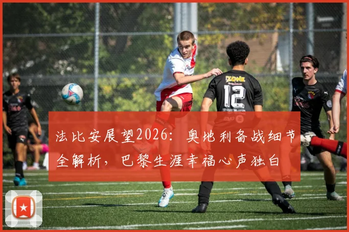 法比安展望2026：奥地利备战细节全解析，巴黎生涯幸福心声独白