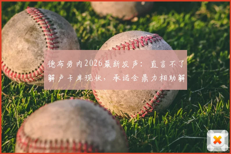 德布劳内2026最新发声：直言不了解卢卡库现状，承诺会鼎力相助解决难题