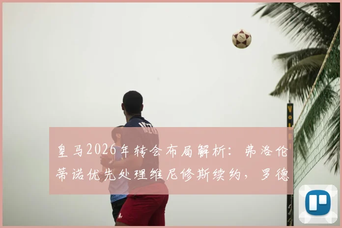皇马2026年转会布局解析：弗洛伦蒂诺优先处理维尼修斯续约，罗德里成中场引援探讨目标