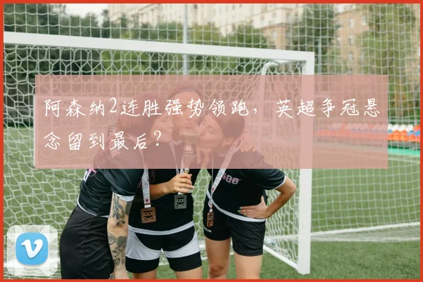 阿森纳2连胜强势领跑，英超争冠悬念留到最后？