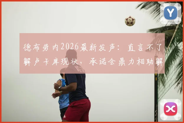 德布劳内2026最新发声：直言不了解卢卡库现状，承诺会鼎力相助解决难题