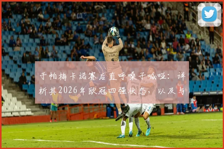 于帕梅卡诺赛后直呼嗓子喊哑：详析其2026年欧冠四强状态，以及与好友登贝莱的场内外关系