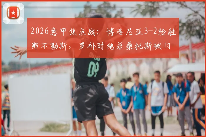 2026意甲焦点战：博洛尼亚3-2险胜那不勒斯，罗补时绝杀桑托斯破门，附全场录像回放