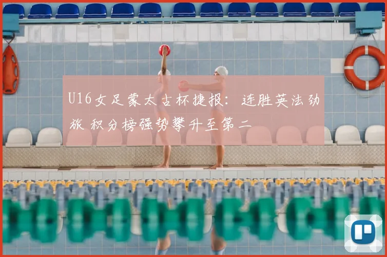U16女足蒙太古杯捷报：连胜英法劲旅 积分榜强势攀升至第二