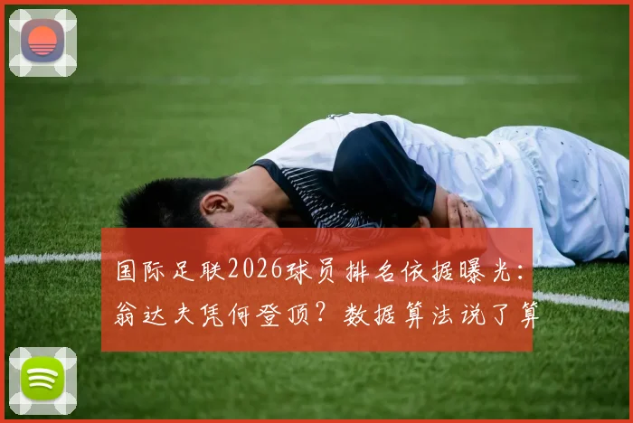 国际足联2026球员排名依据曝光：翁达夫凭何登顶？数据算法说了算，主观偏好靠边站