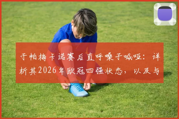 于帕梅卡诺赛后直呼嗓子喊哑：详析其2026年欧冠四强状态，以及与好友登贝莱的场内外关系