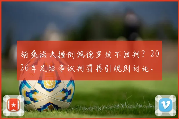 胡桑诺夫撞倒佩德罗该不该判？2026年足坛争议判罚再引规则讨论，评审团给出专业视角