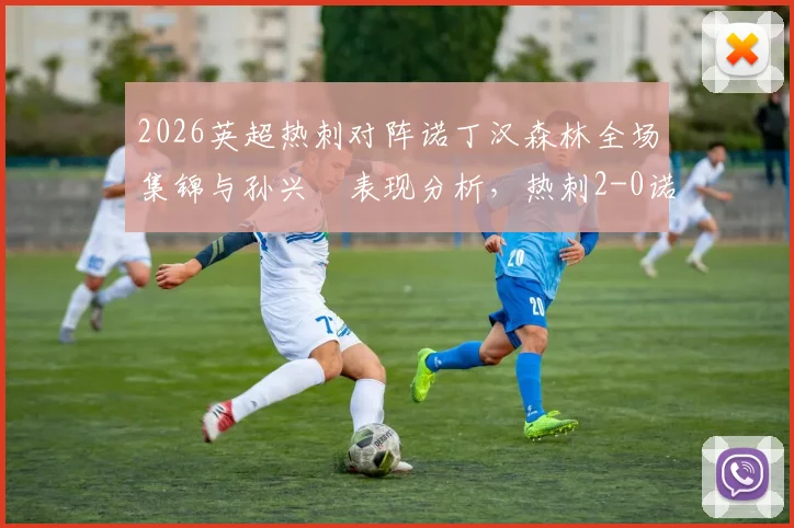 2026英超热刺对阵诺丁汉森林全场集锦与孙兴慜表现分析，热刺2-0诺丁汉森林关键点回顾