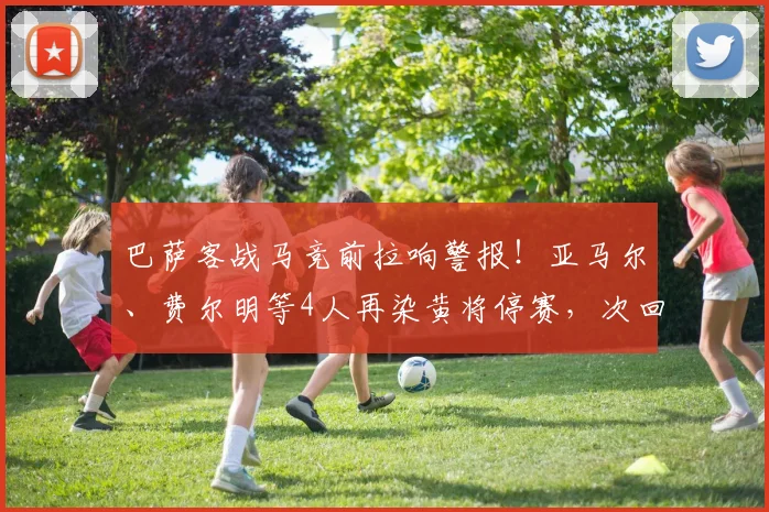 巴萨客战马竞前拉响警报！亚马尔、费尔明等4人再染黄将停赛，次回合阵容告急