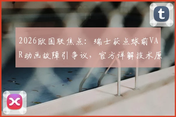 2026欧国联焦点：瑞士获点球前VAR动画故障引争议，官方详解技术原因并确认判罚无误
