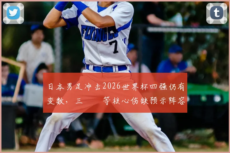 日本男足冲击2026世界杯四强仍有变数，三笘薫等核心伤缺预示阵容深度隐忧