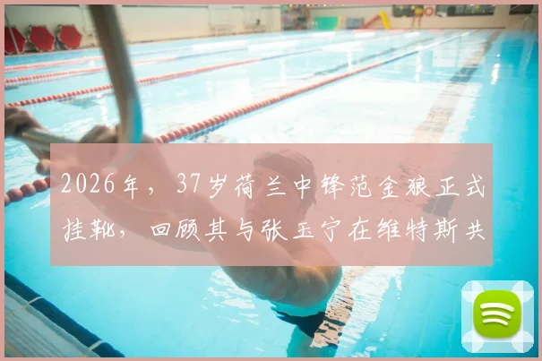 2026年，37岁荷兰中锋范金狼正式挂靴，回顾其与张玉宁在维特斯共事的青葱岁月